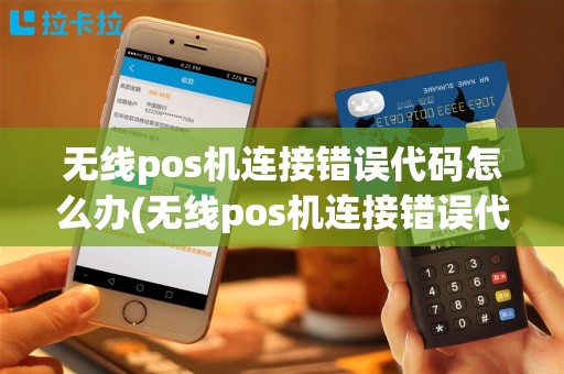 无线pos机连接错误代码怎么办(无线pos机连接错误代码)