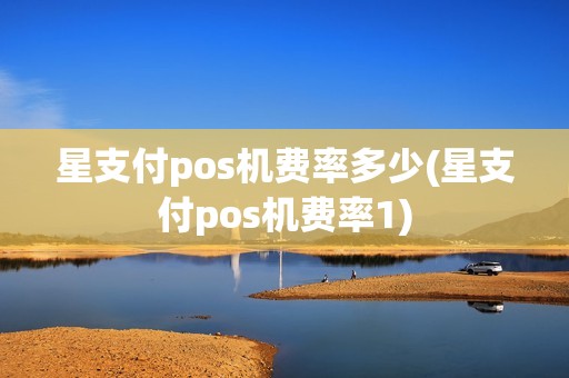 星支付pos机费率多少(星支付pos机费率1)