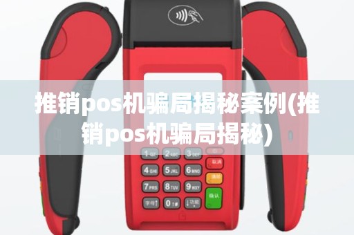 推销pos机骗局揭秘案例(推销pos机骗局揭秘)