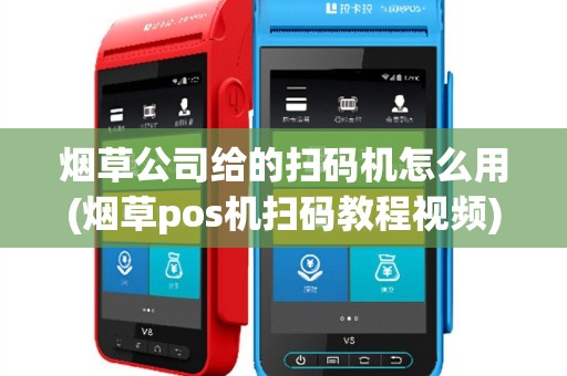 烟草公司给的扫码机怎么用(烟草pos机扫码教程视频)