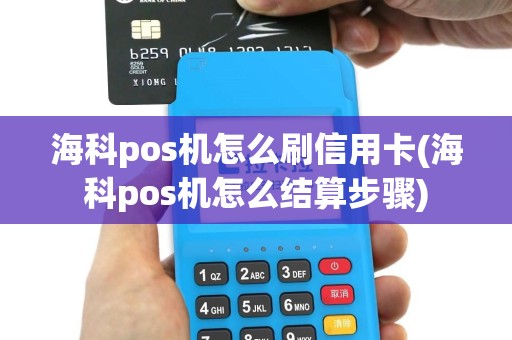 海科pos机怎么刷信用卡(海科pos机怎么结算步骤)