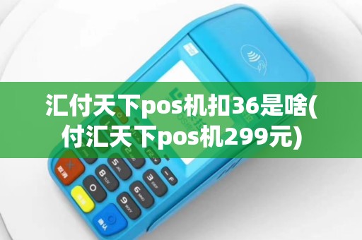 汇付天下pos机扣36是啥(付汇天下pos机299元)