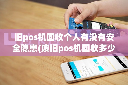 旧pos机回收个人有没有安全隐患(废旧pos机回收多少钱)