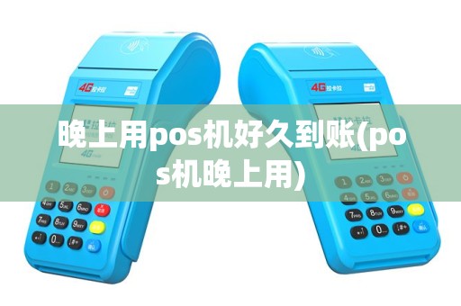 晚上用pos机好久到账(pos机晚上用)