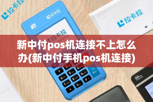 新中付pos机连接不上怎么办(新中付手机pos机连接)