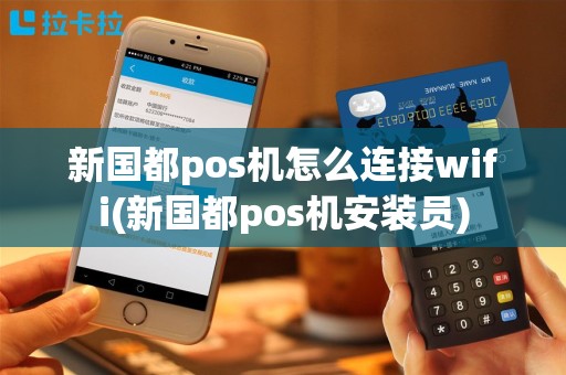 新国都pos机怎么连接wifi(新国都pos机安装员)