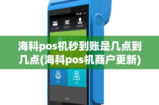海科pos机秒到账是几点到几点(海科pos机商户更新)