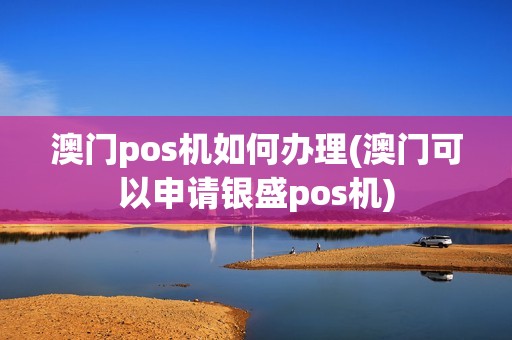 澳门pos机如何办理(澳门可以申请银盛pos机)