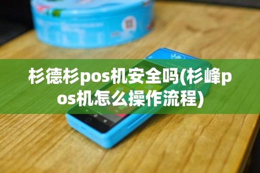 杉德杉pos机安全吗(杉峰pos机怎么操作流程)