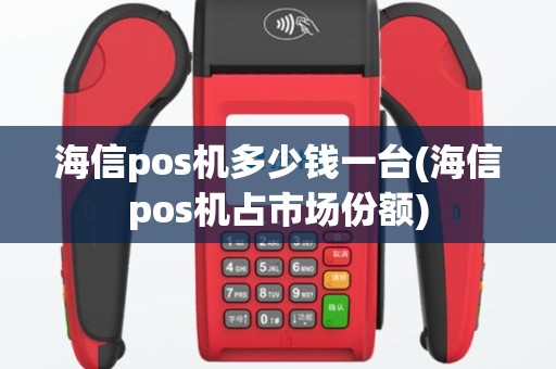 海信pos机多少钱一台(海信pos机占市场份额)