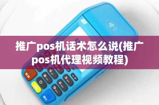 推广pos机话术怎么说(推广pos机代理视频教程)