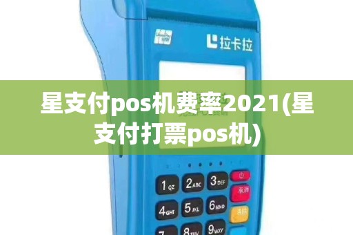 星支付pos机费率2021(星支付打票pos机)
