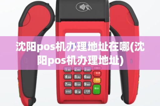 沈阳pos机办理地址在哪(沈阳pos机办理地址)