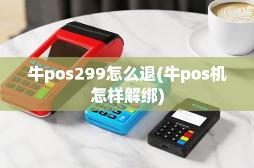 牛pos299怎么退(牛pos机怎样解绑)