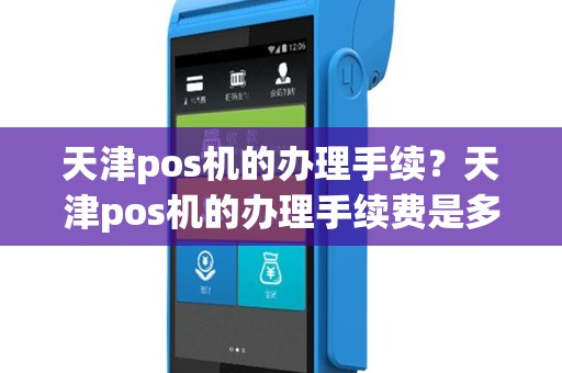天津pos机的办理手续？天津pos机的办理手续费是多少