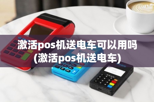 激活pos机送电车可以用吗(激活pos机送电车)