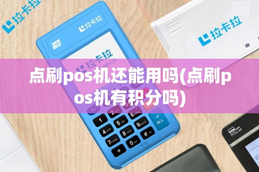 点刷pos机还能用吗(点刷pos机有积分吗)