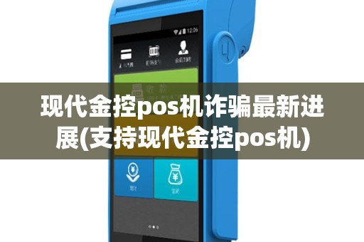 现代金控pos机诈骗最新进展(支持现代金控pos机)