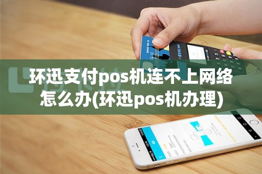 环迅支付pos机连不上网络怎么办(环迅pos机办理)