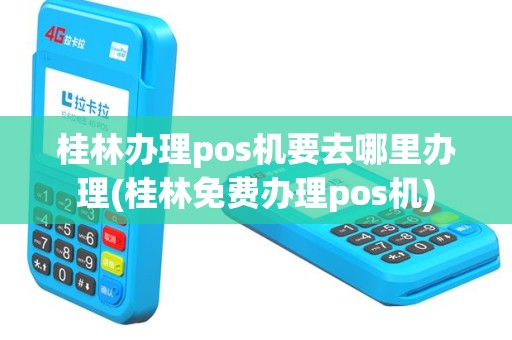 桂林办理pos机要去哪里办理(桂林免费办理pos机)