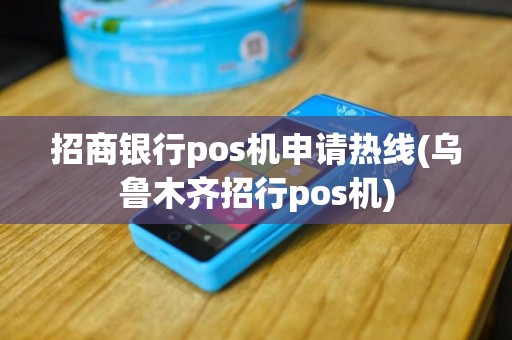 招商银行pos机申请热线(乌鲁木齐招行pos机)