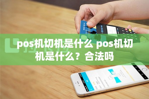 pos机切机是什么 pos机切机是什么？合法吗