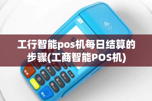 工行智能pos机每日结算的步骤(工商智能POS机)