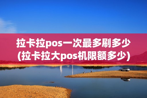 拉卡拉pos一次最多刷多少(拉卡拉大pos机限额多少)