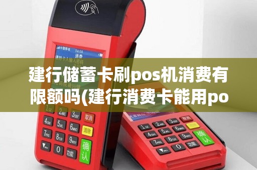建行储蓄卡刷pos机消费有限额吗(建行消费卡能用pos机)