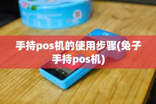 手持pos机的使用步骤(兔子手持pos机)