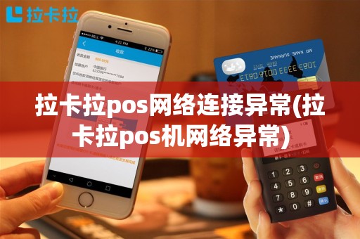 拉卡拉pos网络连接异常(拉卡拉pos机网络异常)
