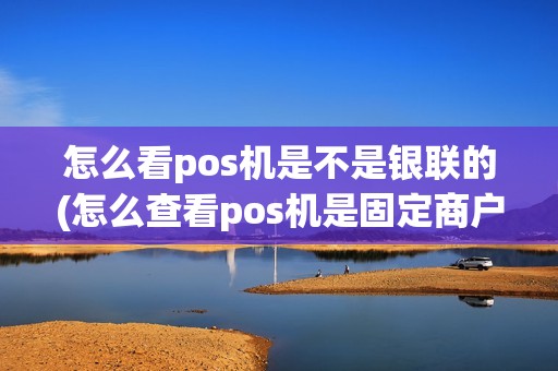 怎么看pos机是不是银联的(怎么查看pos机是固定商户)