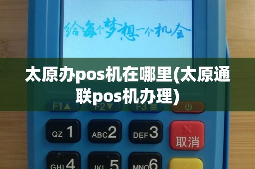 太原办pos机在哪里(太原通联pos机办理)