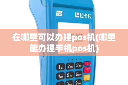 在哪里可以办理pos机(哪里能办理手机pos机)
