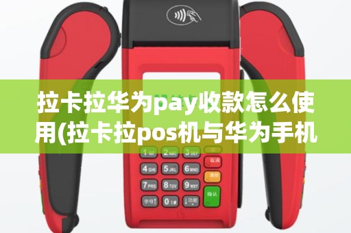 拉卡拉华为pay收款怎么使用(拉卡拉pos机与华为手机)