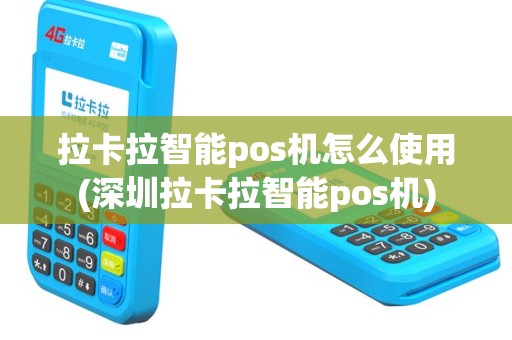 拉卡拉智能pos机怎么使用(深圳拉卡拉智能pos机)