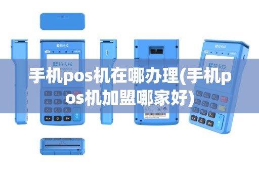 手机pos机在哪办理(手机pos机加盟哪家好)