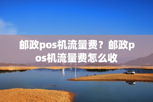 邮政pos机流量费？邮政pos机流量费怎么收