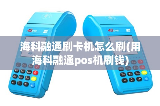 海科融通刷卡机怎么刷(用海科融通pos机刷钱)