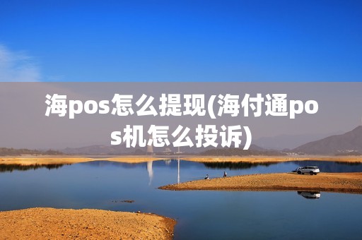 海pos怎么提现(海付通pos机怎么投诉)