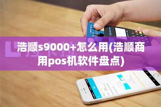 浩顺s9000+怎么用(浩顺商用pos机软件盘点)