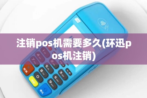 注销pos机需要多久(环迅pos机注销)