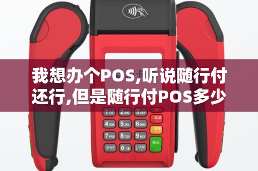 我想办个POS,听说随行付还行,但是随行付POS多少钱,收...