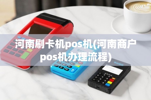 河南刷卡机pos机(河南商户pos机办理流程)