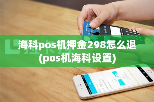 海科pos机押金298怎么退(pos机海科设置)