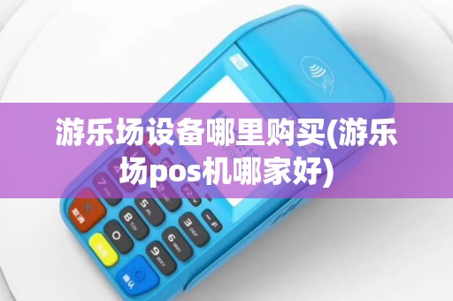 游乐场设备哪里购买(游乐场pos机哪家好)