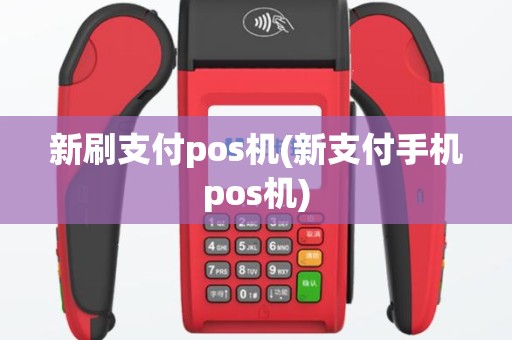 新刷支付pos机(新支付手机pos机)