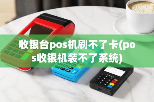 收银台pos机刷不了卡(pos收银机装不了系统)