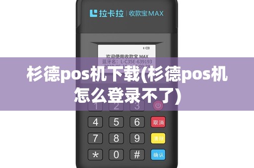 杉德pos机下载(杉德pos机怎么登录不了)
