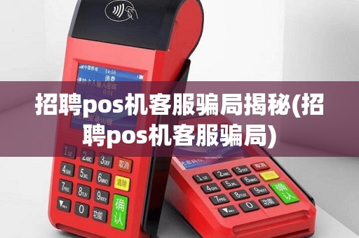 招聘pos机客服骗局揭秘(招聘pos机客服骗局)